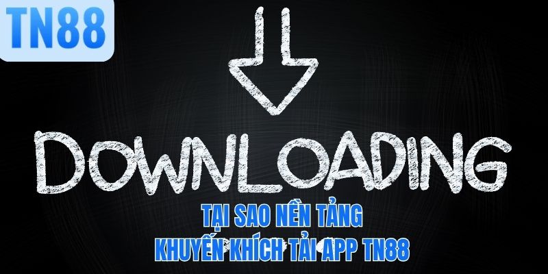 Tại sao nền tảng khuyến khích tải app TN88